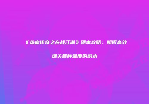 《热血传奇之在战江湖》副本攻略：如何高效通关各种难度的副本