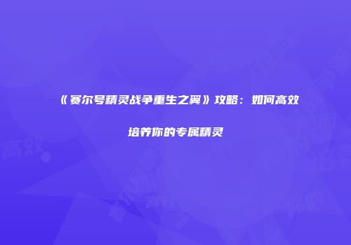 《赛尔号精灵战争重生之翼》攻略：如何高效培养你的专属精灵