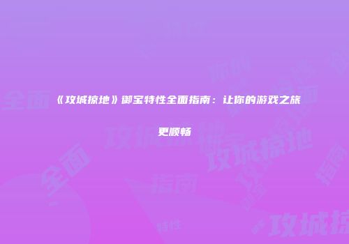 《攻城掠地》御宝特性全面指南：让你的游戏之旅更顺畅