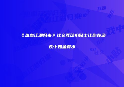 《热血江湖归来》社交互动小贴士让你在游戏中如鱼得水