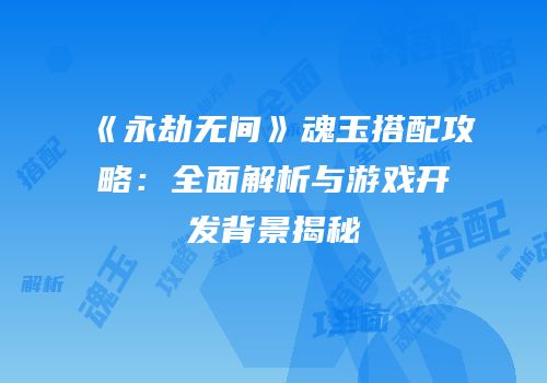 《永劫无间》魂玉搭配攻略：全面解析与游戏开发背景揭秘
