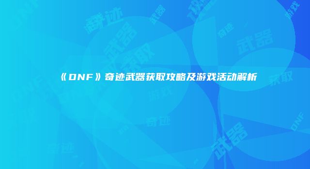 《DNF》奇迹武器获取攻略及游戏活动解析