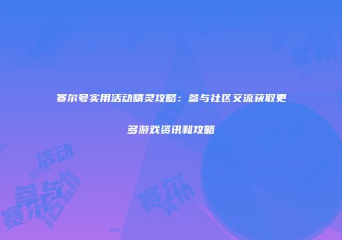 赛尔号实用活动精灵攻略：参与社区交流获取更多游戏资讯和攻略