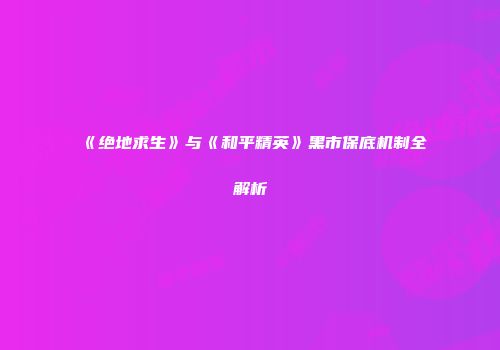 《绝地求生》与《和平精英》黑市保底机制全解析