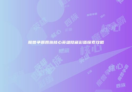 魔兽争霸四族核心英雄隐藏彩蛋探索攻略