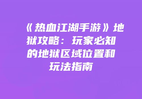 《热血江湖手游》地狱攻略：玩家必知的地狱区域位置和玩法指南