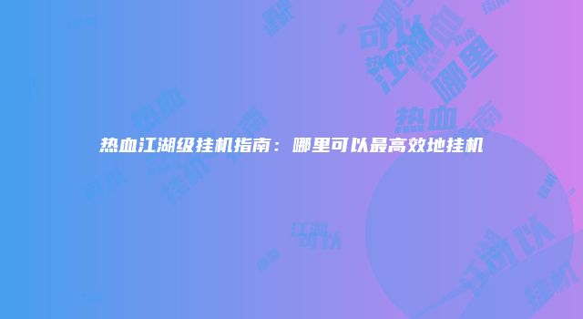 热血江湖级挂机指南：哪里可以最高效地挂机