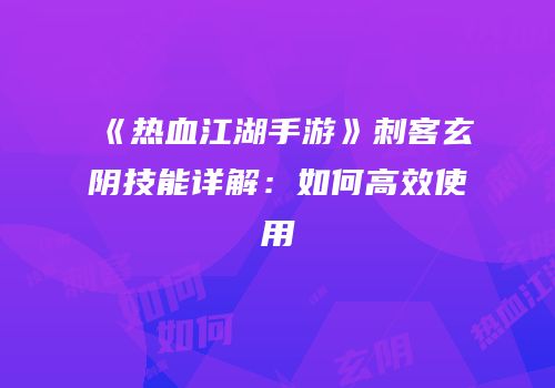 《热血江湖手游》刺客玄阴技能详解：如何高效使用