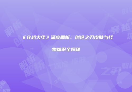 《穿越火线》深度解析：创造之刃皮肤与怪物知识全揭秘