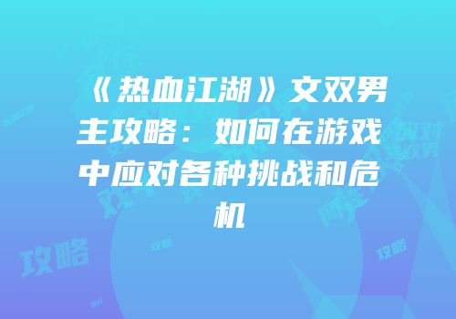 《热血江湖》文双男主攻略：如何在游戏中应对各种挑战和危机