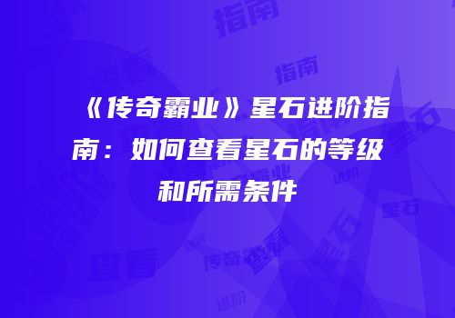 《传奇霸业》星石进阶指南：如何查看星石的等级和所需条件