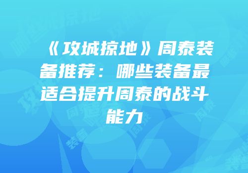 《攻城掠地》周泰装备推荐：哪些装备最适合提升周泰的战斗能力