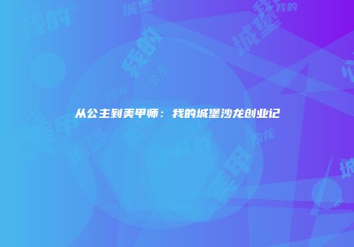 从公主到美甲师：我的城堡沙龙创业记