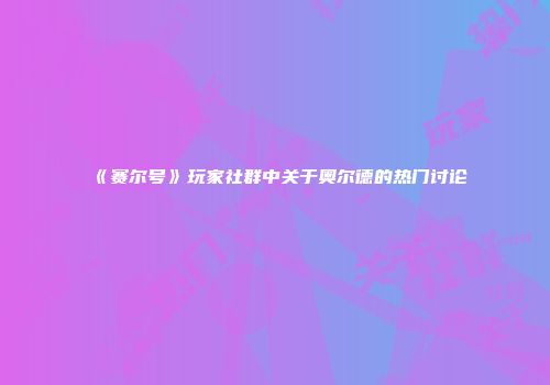 《赛尔号》玩家社群中关于奥尔德的热门讨论