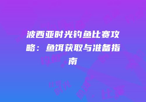 波西亚时光钓鱼比赛攻略：鱼饵获取与准备指南