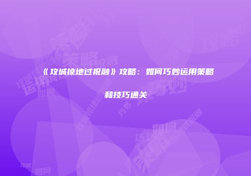 《攻城掠地过祝融》攻略：如何巧妙运用策略和技巧通关