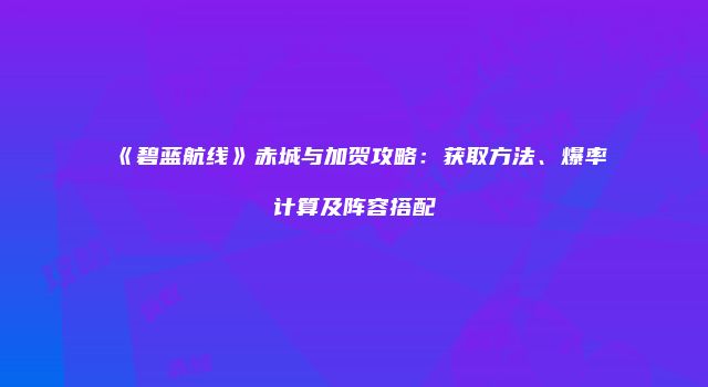 《碧蓝航线》赤城与加贺攻略：获取方法、爆率计算及阵容搭配