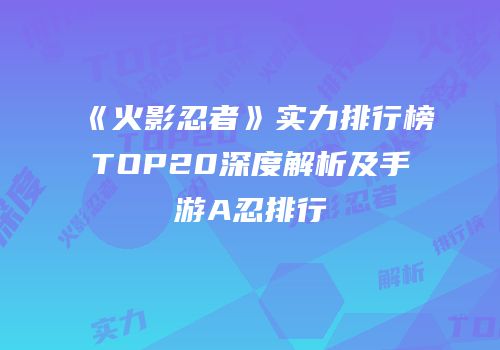 《火影忍者》实力排行榜TOP20深度解析及手游A忍排行