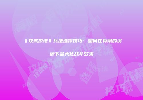 《攻城掠地》兵法选择技巧：如何在有限的资源下最大化战斗效果