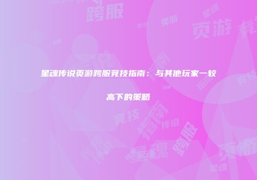 星魂传说页游跨服竞技指南：与其他玩家一较高下的策略