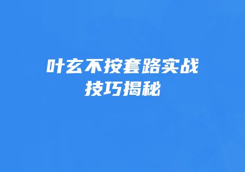 叶玄不按套路实战技巧揭秘
