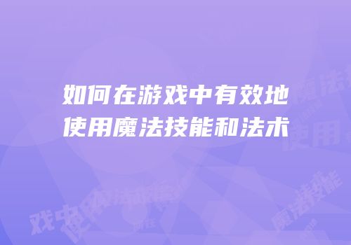 如何在游戏中有效地使用魔法技能和法术