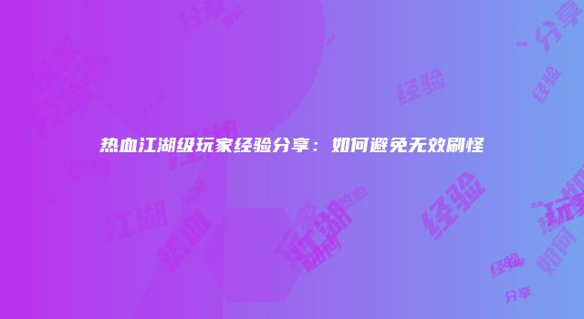 热血江湖级玩家经验分享：如何避免无效刷怪