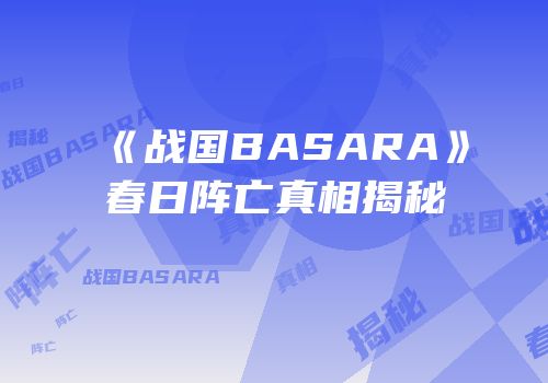 《战国BASARA》春日阵亡真相揭秘