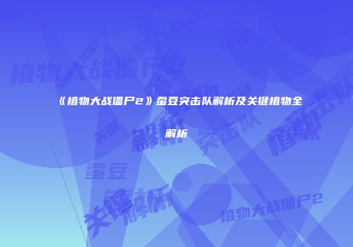 《植物大战僵尸2》蚕豆突击队解析及关键植物全解析