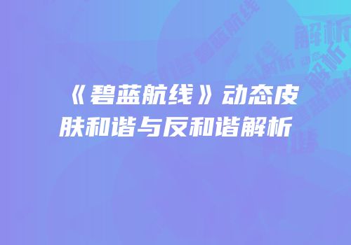 《碧蓝航线》动态皮肤和谐与反和谐解析