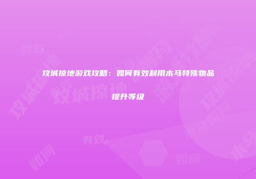 攻城掠地游戏攻略：如何有效利用木马特殊物品提升等级