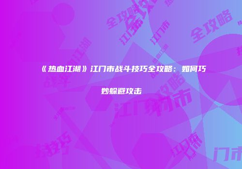 《热血江湖》江门市战斗技巧全攻略:如何巧妙躲避攻击