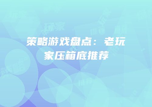 策略游戏盘点：老玩家压箱底推荐