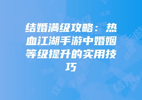 结婚满级攻略：热血江湖手游中婚姻等级提升的实用技巧