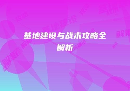 基地建设与战术攻略全解析
