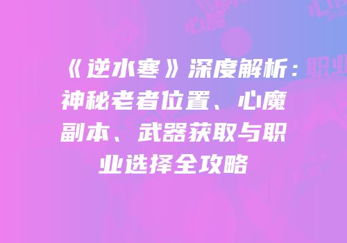 《逆水寒》深度解析：神秘老者位置、心魔副本、武器获取与职业选择全攻略