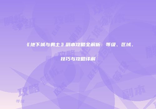《地下城与勇士》副本攻略全解析：等级、区域、技巧与攻略详解