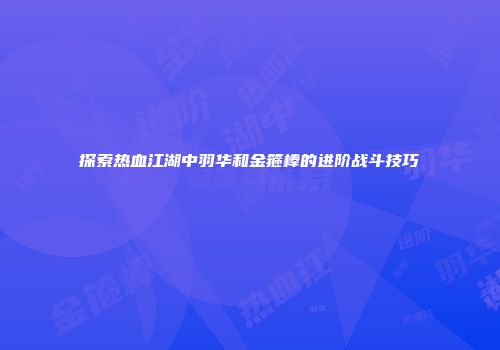 探索热血江湖中羽华和金箍棒的进阶战斗技巧