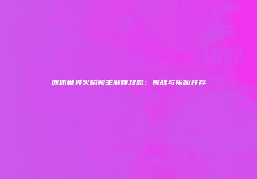 迷你世界火焰领主解锁攻略：挑战与乐趣并存