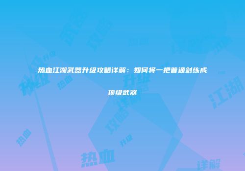 热血江湖武器升级攻略详解：如何将一把普通剑练成顶级武器