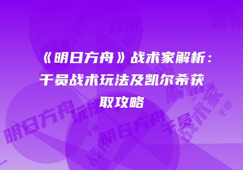 《明日方舟》战术家解析：干员战术玩法及凯尔希获取攻略