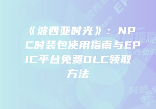 《波西亚时光》：NPC时装包使用指南与EPIC平台免费DLC领取方法