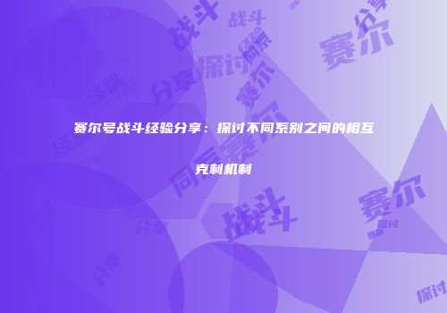 赛尔号战斗经验分享：探讨不同系别之间的相互克制机制