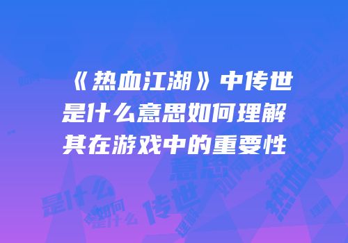《热血江湖》中传世是什么意思如何理解其在游戏中的重要性