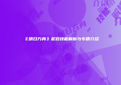 《明日方舟》泥岩技能解析与专精介绍