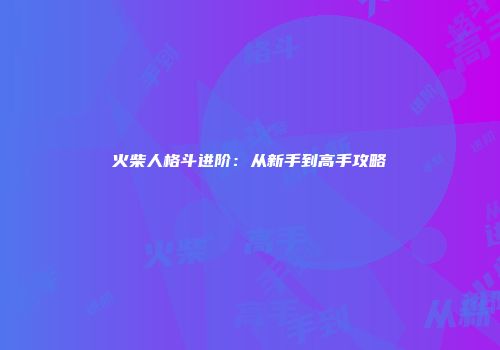 火柴人格斗进阶：从新手到高手攻略