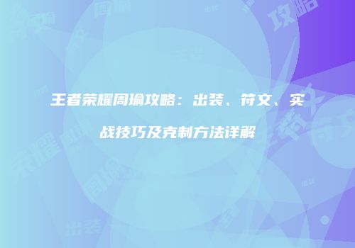 王者荣耀周瑜攻略：出装、符文、实战技巧及克制方法详解