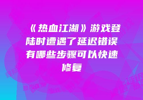 《热血江湖》游戏登陆时遭遇了延迟错误有哪些步骤可以快速修复