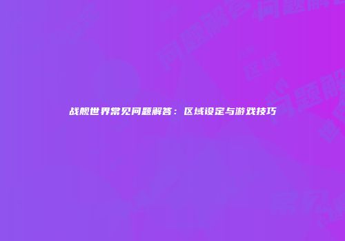 战舰世界常见问题解答：区域设定与游戏技巧