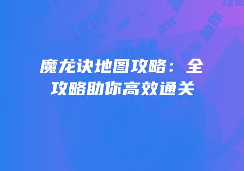 魔龙诀地图攻略：全攻略助你高效通关